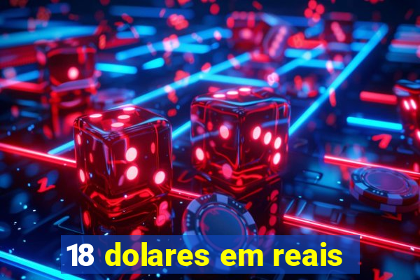 18 dolares em reais